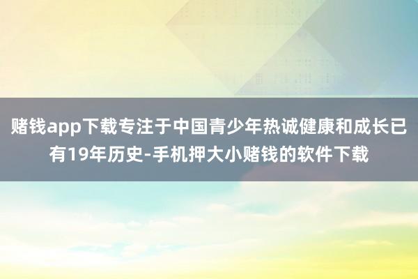 赌钱app下载专注于中国青少年热诚健康和成长已有19年历史-手机押大小赌钱的软件下载