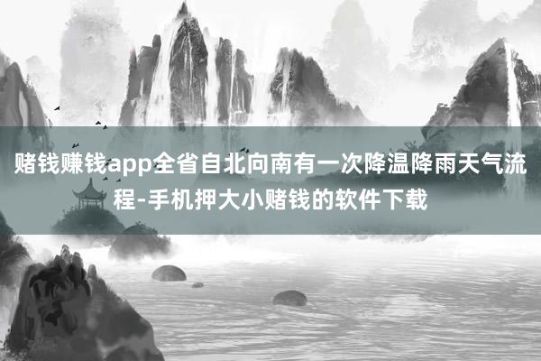 赌钱赚钱app全省自北向南有一次降温降雨天气流程-手机押大小赌钱的软件下载