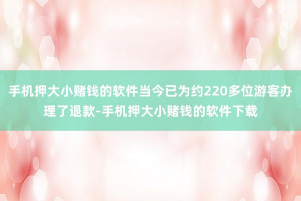 手机押大小赌钱的软件当今已为约220多位游客办理了退款-手机押大小赌钱的软件下载