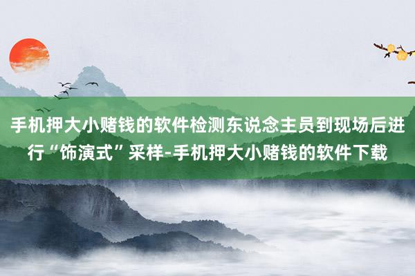 手机押大小赌钱的软件检测东说念主员到现场后进行“饰演式”采样-手机押大小赌钱的软件下载