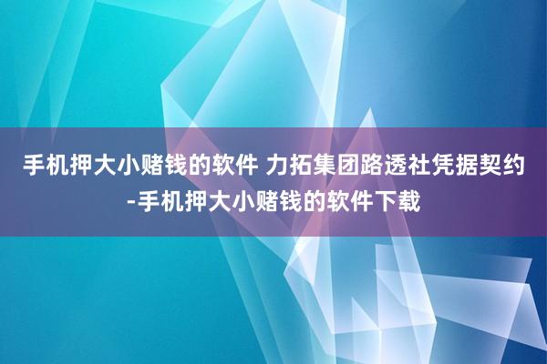 手机押大小赌钱的软件 力拓集团路透社凭据契约-手机押大小赌钱的软件下载