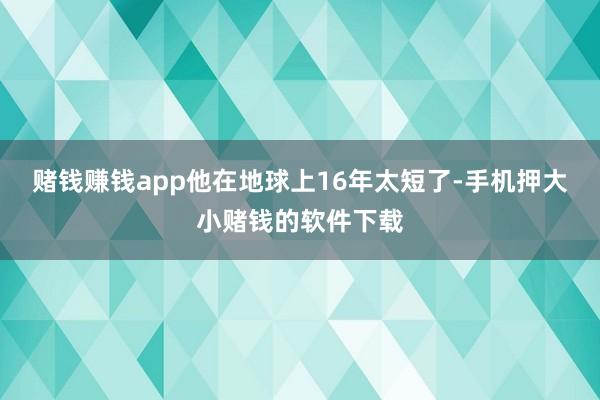 赌钱赚钱app他在地球上16年太短了-手机押大小赌钱的软件下载