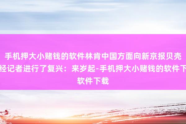 手机押大小赌钱的软件林肯中国方面向新京报贝壳财经记者进行了复兴：来岁起-手机押大小赌钱的软件下载