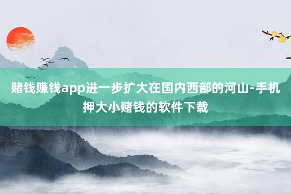 赌钱赚钱app进一步扩大在国内西部的河山-手机押大小赌钱的软件下载