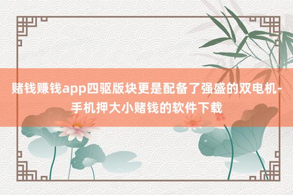 赌钱赚钱app四驱版块更是配备了强盛的双电机-手机押大小赌钱的软件下载