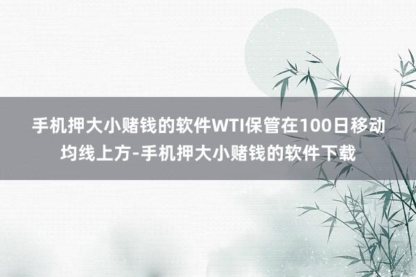 手机押大小赌钱的软件　　WTI保管在100日移动均线上方-手机押大小赌钱的软件下载