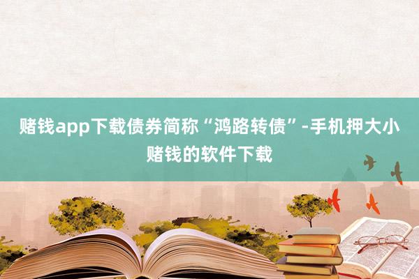 赌钱app下载债券简称“鸿路转债”-手机押大小赌钱的软件下载