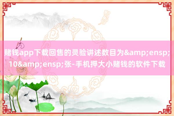 赌钱app下载回售的灵验讲述数目为&ensp;10&ensp;张-手机押大小赌钱的软件下载