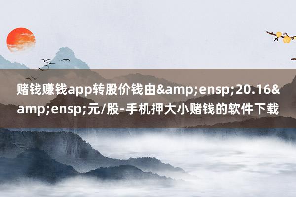 赌钱赚钱app转股价钱由&ensp;20.16&ensp;元/股-手机押大小赌钱的软件下载