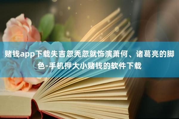 赌钱app下载失吉忽秃忽就饰演萧何、诸葛亮的脚色-手机押大小赌钱的软件下载