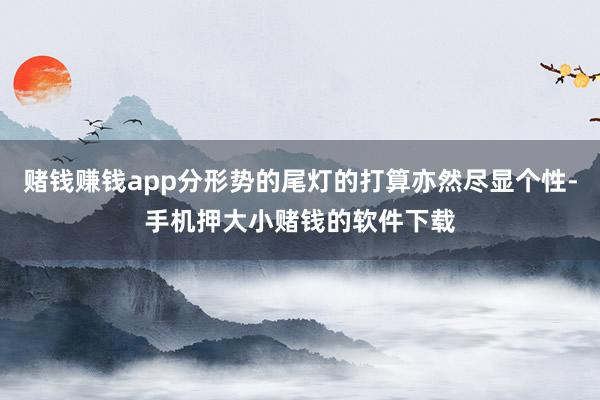 赌钱赚钱app分形势的尾灯的打算亦然尽显个性-手机押大小赌钱的软件下载