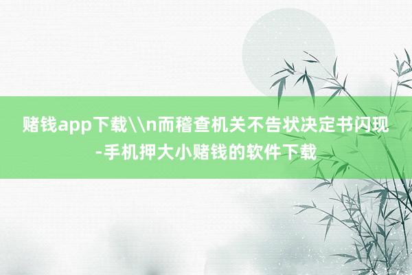 赌钱app下载\n而稽查机关不告状决定书闪现-手机押大小赌钱的软件下载