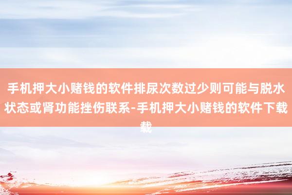 手机押大小赌钱的软件排尿次数过少则可能与脱水状态或肾功能挫伤联系-手机押大小赌钱的软件下载