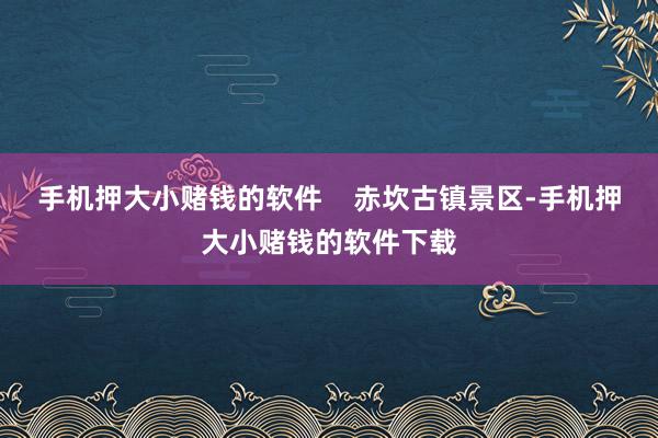 手机押大小赌钱的软件    赤坎古镇景区-手机押大小赌钱的软件下载