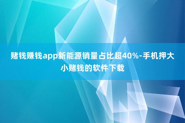 赌钱赚钱app新能源销量占比超40%-手机押大小赌钱的软件下载