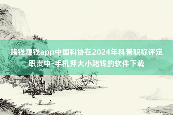 赌钱赚钱app中国科协在2024年科普职称评定职责中-手机押大小赌钱的软件下载