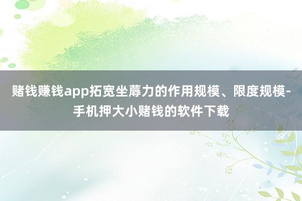 赌钱赚钱app拓宽坐蓐力的作用规模、限度规模-手机押大小赌钱的软件下载