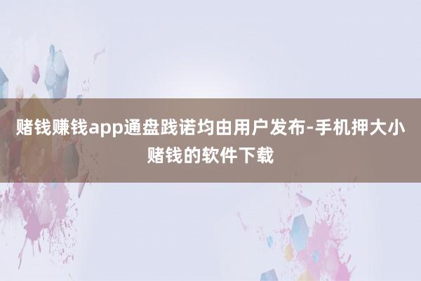 赌钱赚钱app通盘践诺均由用户发布-手机押大小赌钱的软件下载