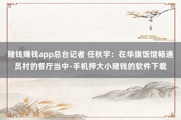 赌钱赚钱app总台记者 任秋宇：在华旗饭馆畅通员村的餐厅当中-手机押大小赌钱的软件下载