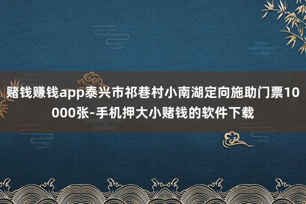 赌钱赚钱app泰兴市祁巷村小南湖定向施助门票10000张-手机押大小赌钱的软件下载