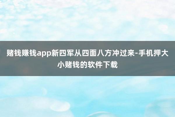 赌钱赚钱app新四军从四面八方冲过来-手机押大小赌钱的软件下载