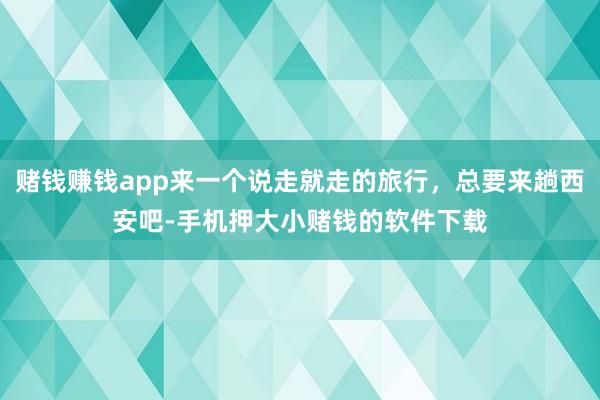 赌钱赚钱app来一个说走就走的旅行，总要来趟西安吧-手机押大小赌钱的软件下载