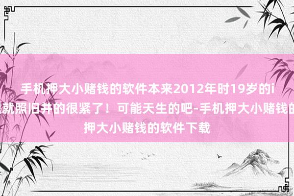 手机押大小赌钱的软件本来2012年时19岁的iu李知恩腿就照旧并的很紧了！可能天生的吧-手机押大小赌钱的软件下载