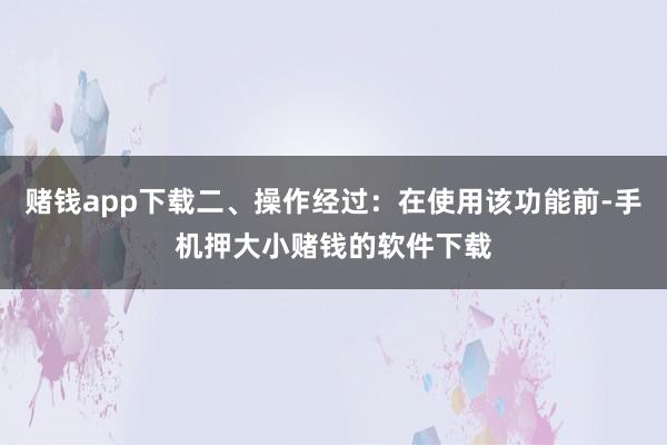 赌钱app下载二、操作经过：在使用该功能前-手机押大小赌钱的软件下载