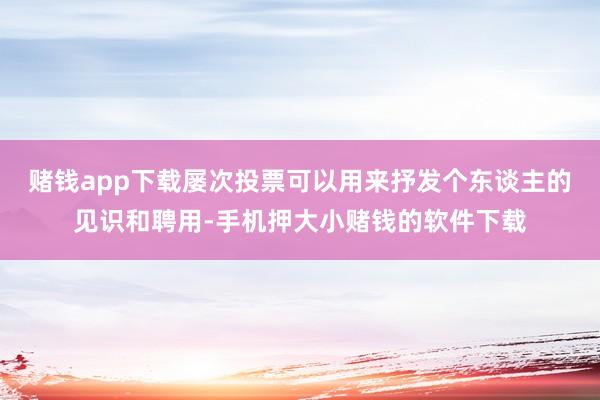 赌钱app下载屡次投票可以用来抒发个东谈主的见识和聘用-手机押大小赌钱的软件下载