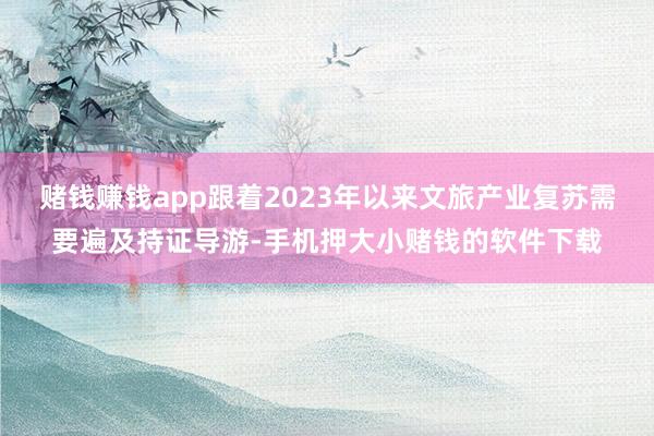 赌钱赚钱app跟着2023年以来文旅产业复苏需要遍及持证导游-手机押大小赌钱的软件下载