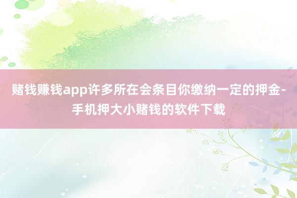 赌钱赚钱app许多所在会条目你缴纳一定的押金-手机押大小赌钱的软件下载