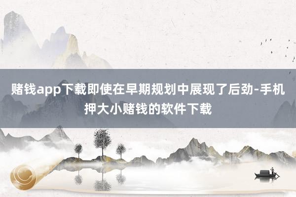 赌钱app下载即使在早期规划中展现了后劲-手机押大小赌钱的软件下载