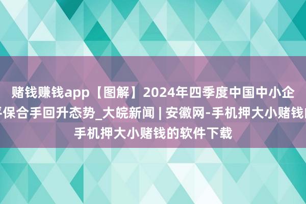 赌钱赚钱app【图解】2024年四季度中国中小企业景气水平保合手回升态势_大皖新闻 | 安徽网-手机押大小赌钱的软件下载