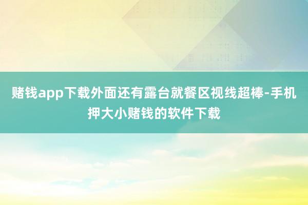 赌钱app下载外面还有露台就餐区视线超棒-手机押大小赌钱的软件下载