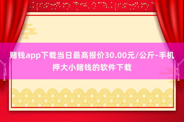 赌钱app下载当日最高报价30.00元/公斤-手机押大小赌钱的软件下载