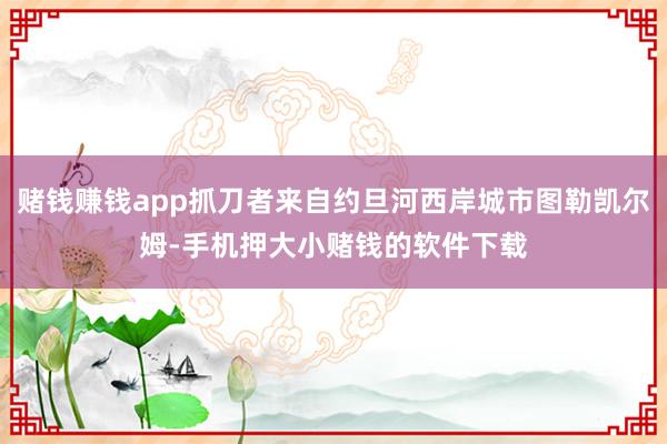 赌钱赚钱app抓刀者来自约旦河西岸城市图勒凯尔姆-手机押大小赌钱的软件下载