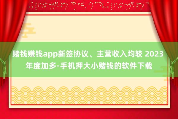 赌钱赚钱app新签协议、主营收入均较 2023 年度加多-手机押大小赌钱的软件下载