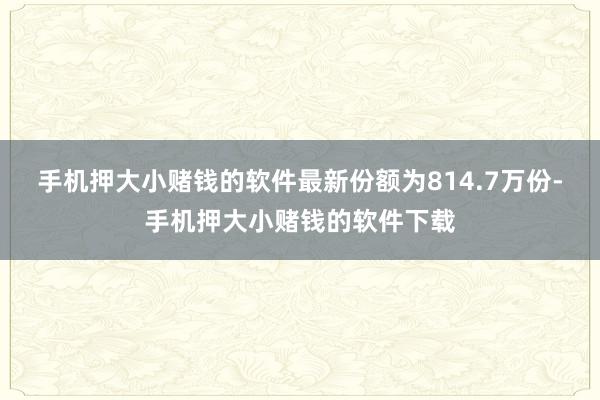 手机押大小赌钱的软件最新份额为814.7万份-手机押大小赌钱的软件下载