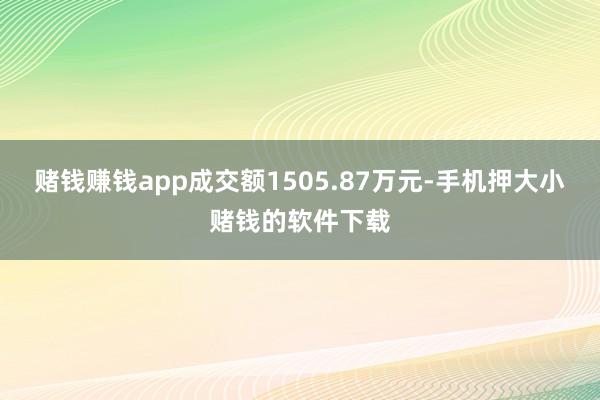 赌钱赚钱app成交额1505.87万元-手机押大小赌钱的软件下载