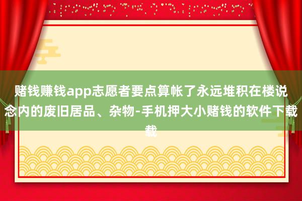 赌钱赚钱app志愿者要点算帐了永远堆积在楼说念内的废旧居品、杂物-手机押大小赌钱的软件下载