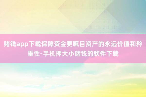 赌钱app下载保障资金更瞩目资产的永远价值和矜重性-手机押大小赌钱的软件下载