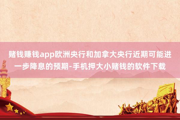 赌钱赚钱app欧洲央行和加拿大央行近期可能进一步降息的预期-手机押大小赌钱的软件下载