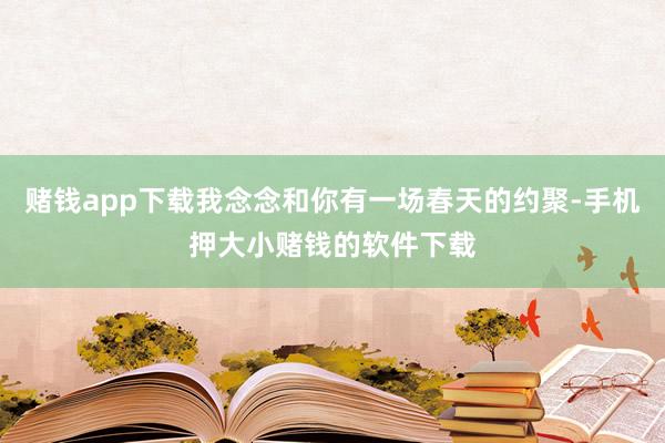 赌钱app下载我念念和你有一场春天的约聚-手机押大小赌钱的软件下载