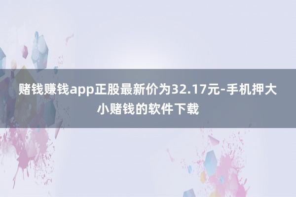 赌钱赚钱app正股最新价为32.17元-手机押大小赌钱的软件下载