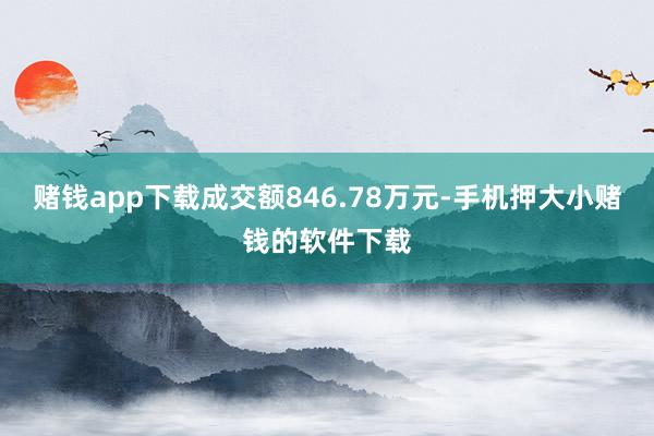 赌钱app下载成交额846.78万元-手机押大小赌钱的软件下载