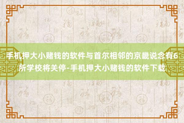 手机押大小赌钱的软件与首尔相邻的京畿说念有6所学校将关停-手机押大小赌钱的软件下载